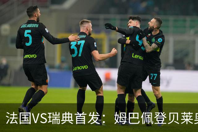 法国VS瑞典首发：姆巴佩登贝莱奥利塞 伊萨克约克雷斯