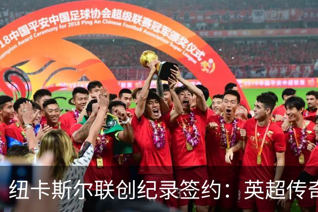 纽卡斯尔联创纪录签约：英超传奇、289球射手与本地英雄齐聚