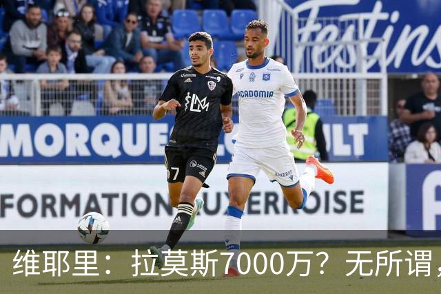 维耶里：拉莫斯7000万？无所谓，他非常强；我会多给300万留住DV9